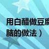 用白醋做豆腐脑的做法和配方（用白醋做豆腐脑的做法）