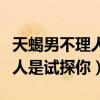 天蝎男不理人是试探你的表现吗（天蝎男不理人是试探你）