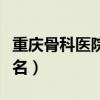 重庆骨科医院前十名排名（重庆骨科医院前十名）