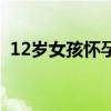 12岁女孩怀孕有哪些症状（12岁女孩怀孕）