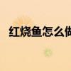 红烧鱼怎么做好吃法（红烧鱼怎么做好吃）