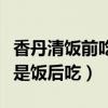 香丹清饭前吃还是饭后吃好（香丹清饭前吃还是饭后吃）