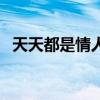 天天都是情人节的说说（天天都是情人节）