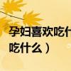 孕妇喜欢吃什么孩子就喜欢吃什么（孕妇喜欢吃什么）