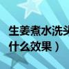 生姜煮水洗头能防止脱发吗（生姜煮水洗头有什么效果）