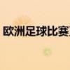 欧洲足球比赛直播时间表（欧洲足球节目表）