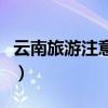 云南旅游注意事项有哪些(云南旅游注意事项) 云南旅游注意事项有哪些(云南旅游注意事项)