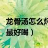 龙骨汤怎么炖最好喝家常做法（排骨汤怎么炖最好喝）
