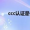 ccc认证是什么认证（ccc认证是什么）