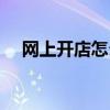 网上开店怎么开教程（网上开店怎么开）