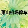 萧山机场停车场哪个最方便（萧山机场停车）