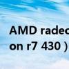 AMD radeon R7 430显卡驱动（amd radeon r7 430）