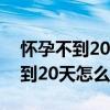 怀孕不到20天怎么打掉有什么伤害（怀孕不到20天怎么打掉）