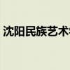 沈阳民族艺术学校电话（沈阳民族艺术学校）