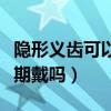隐形义齿可以长期戴吗女生（隐形义齿可以长期戴吗）