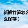 新鲜竹笋怎么保存才新鲜时间长（新鲜竹笋怎么保存）