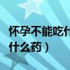 怀孕不能吃什么药物会影响胎儿（怀孕不能吃什么药）