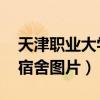 天津职业大学宿舍图片 女生（天津职业大学宿舍图片）