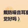 戴防噪音耳塞睡觉好吗女生（戴防噪音耳塞睡觉好吗）