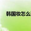 韩国妆怎么画视频教程（韩国妆怎么化）
