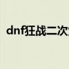 dnf狂战二次觉醒任务（dnf二次觉醒狂战）