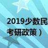 2019少数民族考研政策解读（2019少数民族考研政策）
