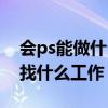 会ps能做什么工作工资怎么样（会ps基础能找什么工作）