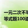 一元二次不等式题100道及答案（一元二次不等式题100道）