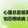 心里总是很害怕很恐惧是什么病（心里老是害怕恐惧啥病）