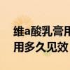 维a酸乳膏用多久见效去鸡皮肤（维a酸乳膏用多久见效）