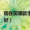现在买哪款手机最合适（现在买那款手机比较好）