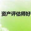 资产评估师好考吗知乎(资产评估师好考吗) 资产评估师好考吗知乎(资产评估师好考吗)