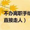 不办离职手续直接走人可以吗（不办离职手续直接走人）