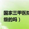 国家三甲医院是最高级的吗(三甲医院是最高级的吗) 国家三甲医院是最高级的吗(三甲医院是最高级的吗)