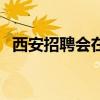 西安招聘会在什么地方（西安近期招聘会）