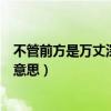 不管前方是万丈深渊我将义无反顾什么意思（义无反顾什么意思）
