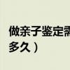 做亲子鉴定需要多久有结果（做亲子鉴定需要多久）