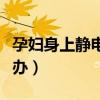 孕妇身上静电大怎么办（孕妇身上有静电怎么办）