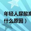 年轻人尿酸高什么原因引起的（年轻人尿酸高什么原因）