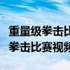 重量级拳击比赛视频乔伊斯对张志磊（重量级拳击比赛视频）