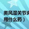 类风湿关节炎用什么药泡脚好（类风湿关节炎用什么药）