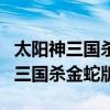 太阳神三国杀金蛇版单机破解版最新（太阳神三国杀金蛇版）