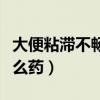 大便粘滞不畅吃什么药好（大便粘滞不畅吃什么药）