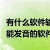 有什么软件输入文字可以发出语音（输入文字能发音的软件）