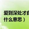 爱到深处才自知什么意思啊(爱到深处才自知什么意思) 爱到深处才自知什么意思啊(爱到深处才自知什么意思)
