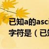 已知a的ascii码值为65那么ascii码值为69的字符是（已知a）