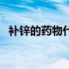 补锌的药物什么时候吃最好（补锌的药物）