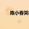 陈小春哭视频（陈小春葬礼揸fit人）