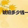 琥珀多少钱一克2023年（琥珀多少钱一克）