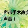 声带手术改变声音男声变女声（声带手术改变声音）